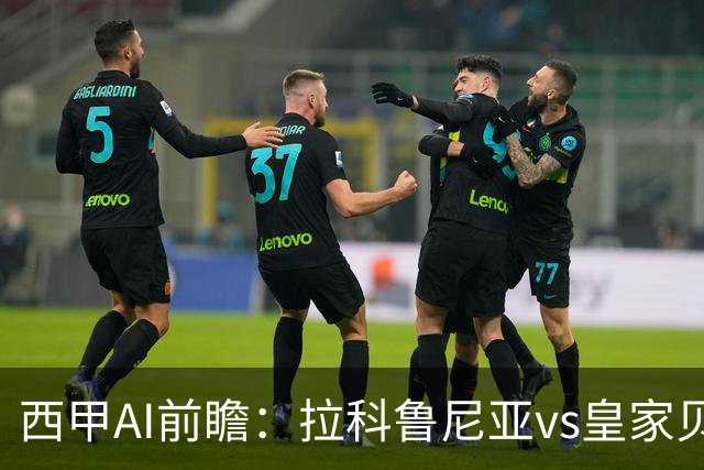 西甲AI前瞻：拉科鲁尼亚vs皇家贝蒂斯，刚赢皇马的贝蒂斯碰升级黑马拉科